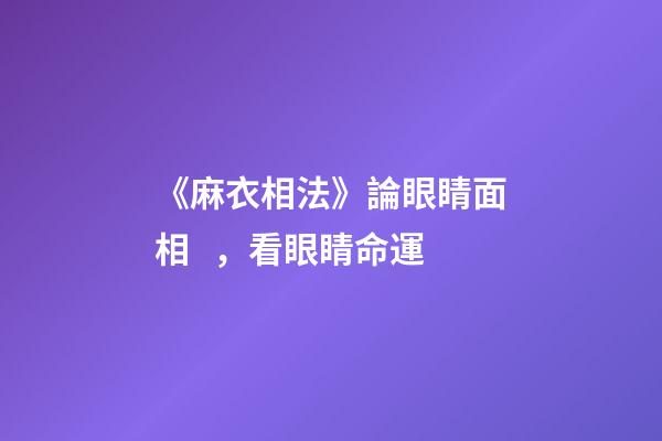 《麻衣相法》論眼睛面相，看眼睛命運